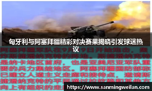 匈牙利与阿塞拜疆精彩对决赛果揭晓引发球迷热议